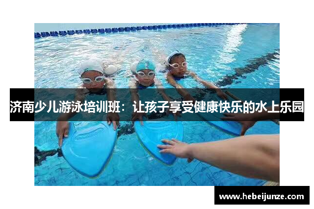 济南少儿游泳培训班：让孩子享受健康快乐的水上乐园